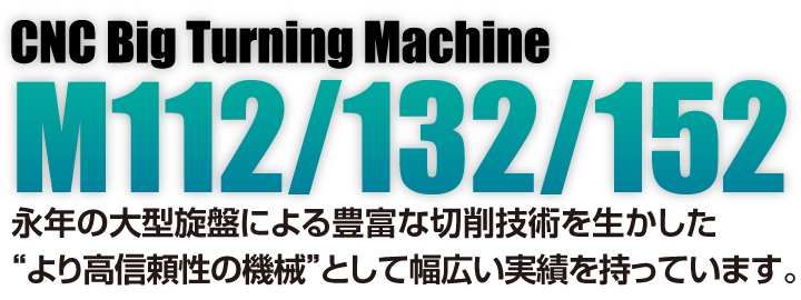 CNC旋盤｜M112/132/152｜永年の大型旋盤による豊富な切削技術を生かした “より高信頼性の機械”として幅広い実績を持っています。